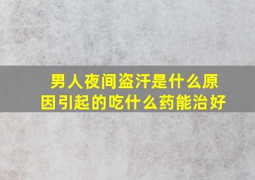 男人夜间盗汗是什么原因引起的吃什么药能治好