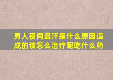 男人夜间盗汗是什么原因造成的该怎么治疗呢吃什么药