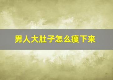 男人大肚子怎么瘦下来