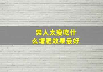 男人太瘦吃什么增肥效果最好