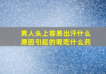 男人头上容易出汗什么原因引起的呢吃什么药