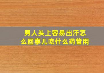 男人头上容易出汗怎么回事儿吃什么药管用