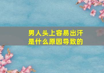 男人头上容易出汗是什么原因导致的