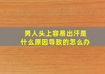 男人头上容易出汗是什么原因导致的怎么办