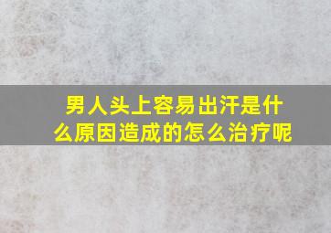 男人头上容易出汗是什么原因造成的怎么治疗呢