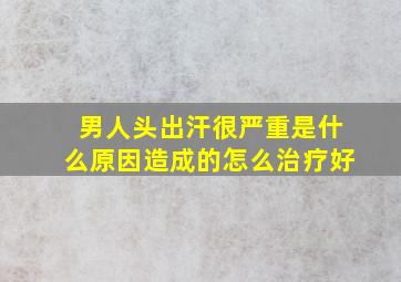 男人头出汗很严重是什么原因造成的怎么治疗好