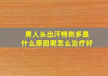 男人头出汗特别多是什么原因呢怎么治疗好