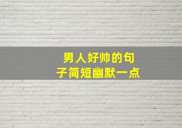 男人好帅的句子简短幽默一点