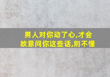 男人对你动了心,才会故意问你这些话,别不懂