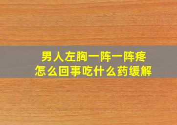 男人左胸一阵一阵疼怎么回事吃什么药缓解