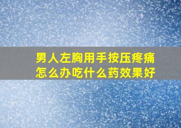 男人左胸用手按压疼痛怎么办吃什么药效果好