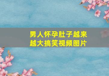 男人怀孕肚子越来越大搞笑视频图片