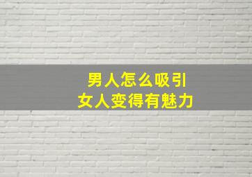 男人怎么吸引女人变得有魅力