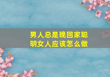 男人总是晚回家聪明女人应该怎么做