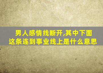 男人感情线断开,其中下面这条连到事业线上是什么意思