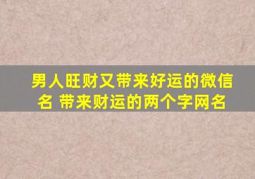 男人旺财又带来好运的微信名 带来财运的两个字网名