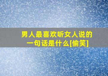 男人最喜欢听女人说的一句话是什么[偷笑]