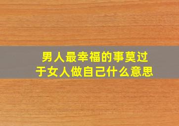 男人最幸福的事莫过于女人做自己什么意思