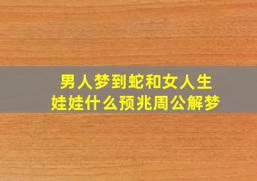 男人梦到蛇和女人生娃娃什么预兆周公解梦