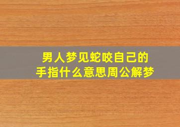 男人梦见蛇咬自己的手指什么意思周公解梦