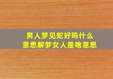 男人梦见蛇好吗什么意思解梦女人是啥意思