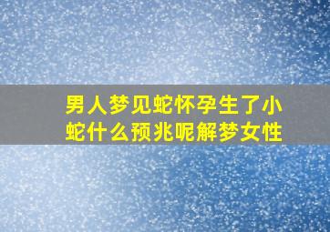 男人梦见蛇怀孕生了小蛇什么预兆呢解梦女性