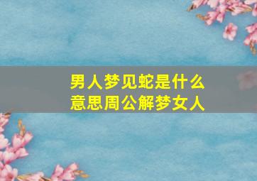 男人梦见蛇是什么意思周公解梦女人