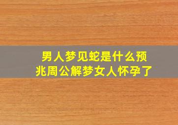 男人梦见蛇是什么预兆周公解梦女人怀孕了