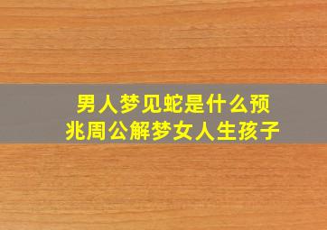 男人梦见蛇是什么预兆周公解梦女人生孩子