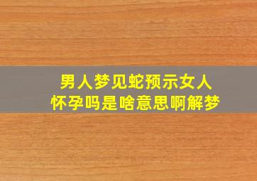 男人梦见蛇预示女人怀孕吗是啥意思啊解梦