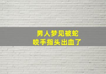 男人梦见被蛇咬手指头出血了