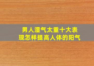 男人湿气太重十大表现怎样提高人体的阳气