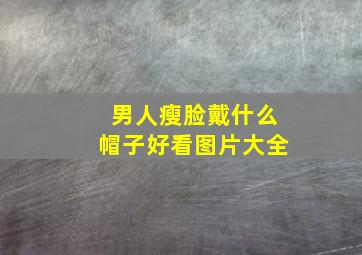 男人瘦脸戴什么帽子好看图片大全