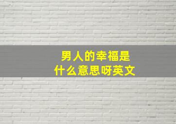 男人的幸福是什么意思呀英文