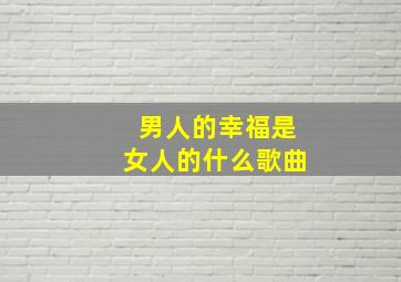 男人的幸福是女人的什么歌曲