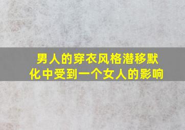 男人的穿衣风格潜移默化中受到一个女人的影响