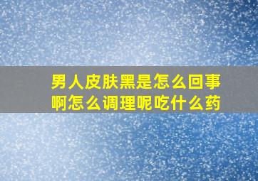 男人皮肤黑是怎么回事啊怎么调理呢吃什么药