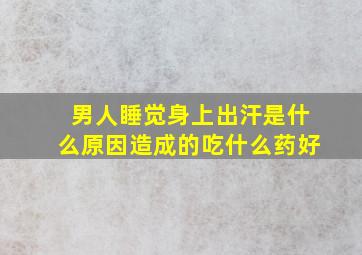 男人睡觉身上出汗是什么原因造成的吃什么药好