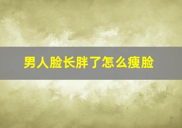 男人脸长胖了怎么瘦脸