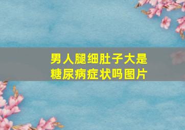 男人腿细肚子大是糖尿病症状吗图片