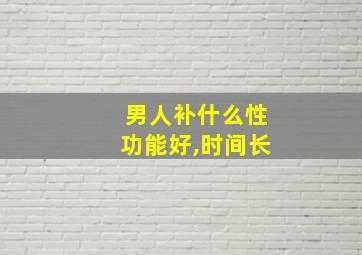 男人补什么性功能好,时间长