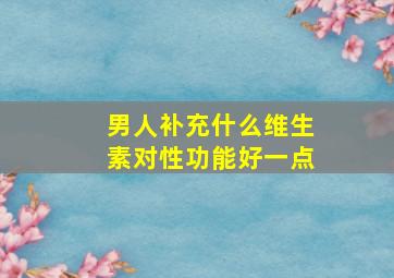 男人补充什么维生素对性功能好一点