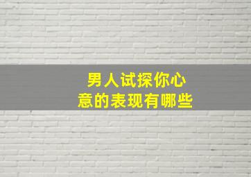 男人试探你心意的表现有哪些