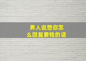 男人说想你怎么回复要钱的话