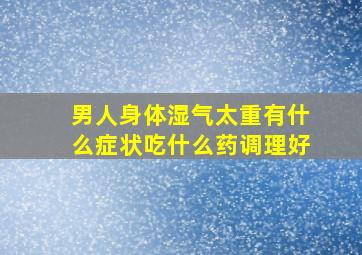 男人身体湿气太重有什么症状吃什么药调理好