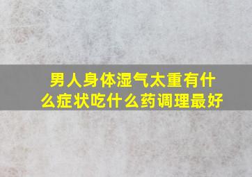 男人身体湿气太重有什么症状吃什么药调理最好