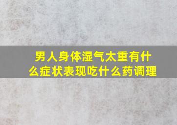 男人身体湿气太重有什么症状表现吃什么药调理