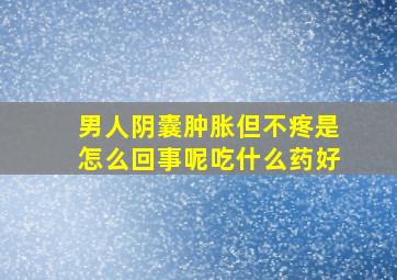 男人阴囊肿胀但不疼是怎么回事呢吃什么药好