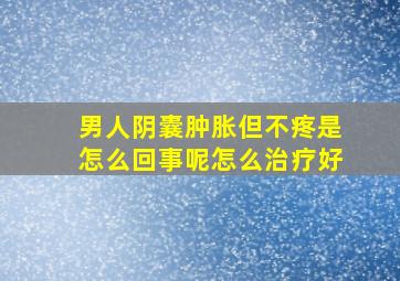 男人阴囊肿胀但不疼是怎么回事呢怎么治疗好