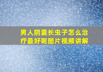 男人阴囊长虫子怎么治疗最好呢图片视频讲解